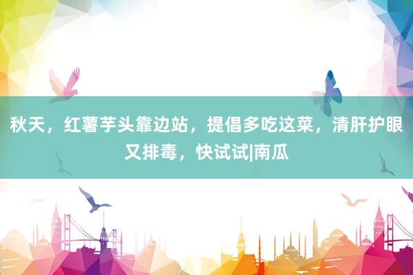 秋天，红薯芋头靠边站，提倡多吃这菜，清肝护眼又排毒，快试试|南瓜