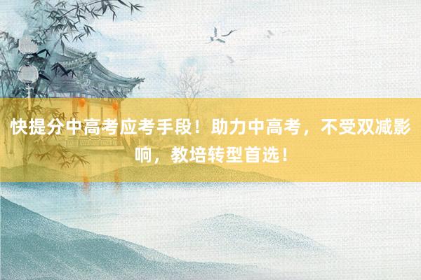 快提分中高考应考手段！助力中高考，不受双减影响，教培转型首选！