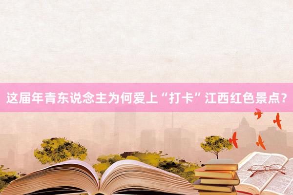 这届年青东说念主为何爱上“打卡”江西红色景点？