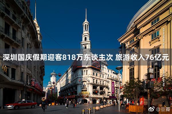 深圳国庆假期迎客818万东谈主次 旅游收入76亿元