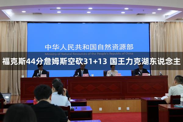 福克斯44分詹姆斯空砍31+13 国王力克湖东说念主