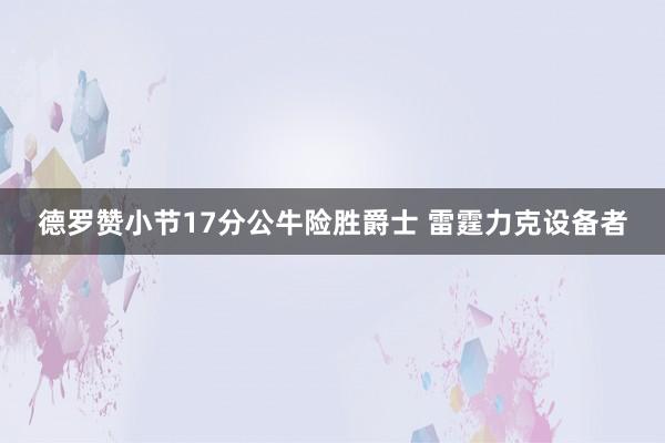 德罗赞小节17分公牛险胜爵士 雷霆力克设备者