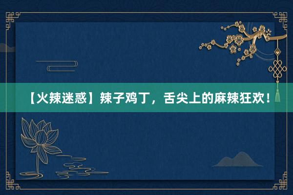 【火辣迷惑】辣子鸡丁，舌尖上的麻辣狂欢！