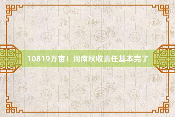 10819万亩！河南秋收责任基本完了