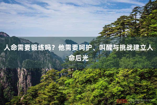 人命需要锻练吗？他需要呵护、叫醒与挑战建立人命后光