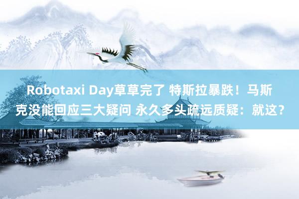 Robotaxi Day草草完了 特斯拉暴跌！马斯克没能回应三大疑问 永久多头疏远质疑：就这？