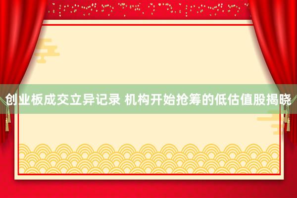 创业板成交立异记录 机构开始抢筹的低估值股揭晓