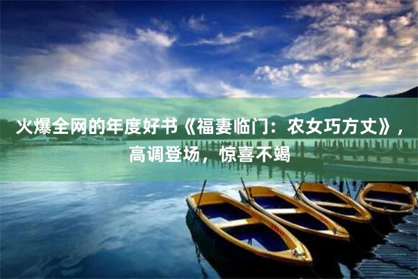 火爆全网的年度好书《福妻临门：农女巧方丈》，高调登场，惊喜不竭