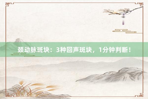 颈动脉斑块：3种回声斑块，1分钟判断！