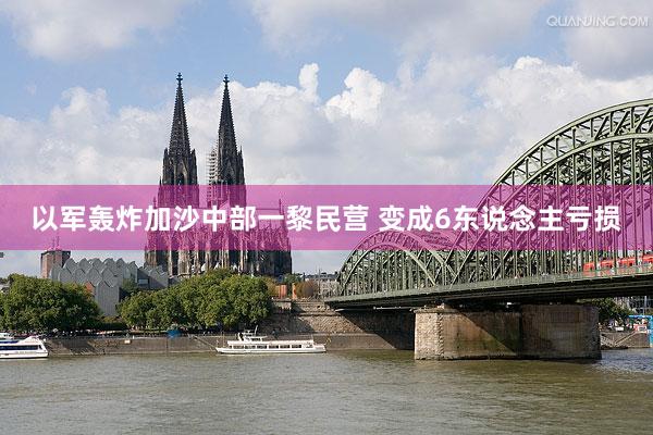 以军轰炸加沙中部一黎民营 变成6东说念主亏损