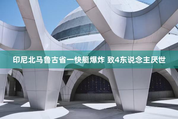 印尼北马鲁古省一快艇爆炸 致4东说念主厌世