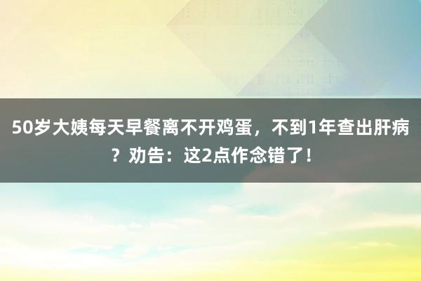 50岁大姨每天早餐离不开鸡蛋，不到1年查出肝病？劝告：这2点作念错了！