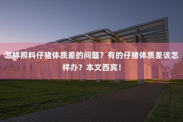 怎样照料仔猪体质差的问题？有的仔猪体质差该怎样办？本文西宾！
