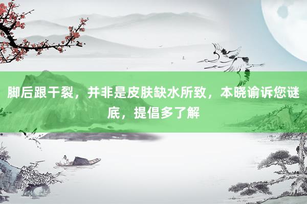 脚后跟干裂，并非是皮肤缺水所致，本晓谕诉您谜底，提倡多了解
