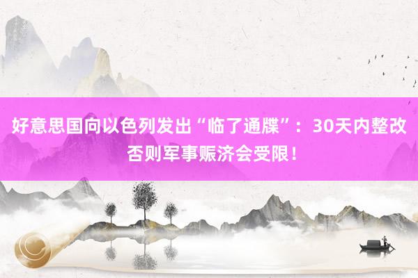 好意思国向以色列发出“临了通牒”：30天内整改 否则军事赈济会受限！