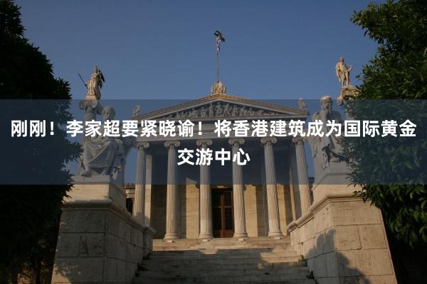 刚刚！李家超要紧晓谕！将香港建筑成为国际黄金交游中心