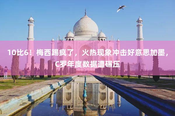 10比6！梅西踢疯了，火热现象冲击好意思加墨，C罗年度数据遭碾压