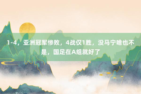 1-4，亚洲冠军惨败，4战仅1胜，没马宁啥也不是，国足在A组就好了
