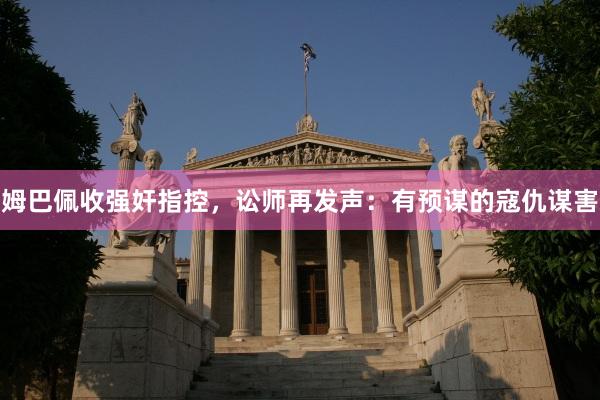 姆巴佩收强奸指控，讼师再发声：有预谋的寇仇谋害