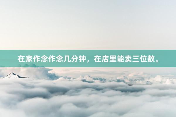 在家作念作念几分钟，在店里能卖三位数。