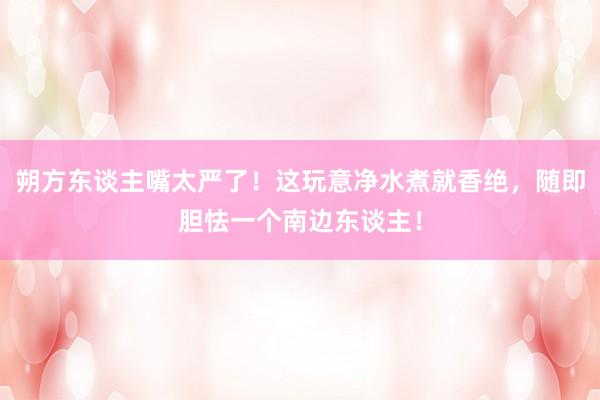 朔方东谈主嘴太严了！这玩意净水煮就香绝，随即胆怯一个南边东谈主！