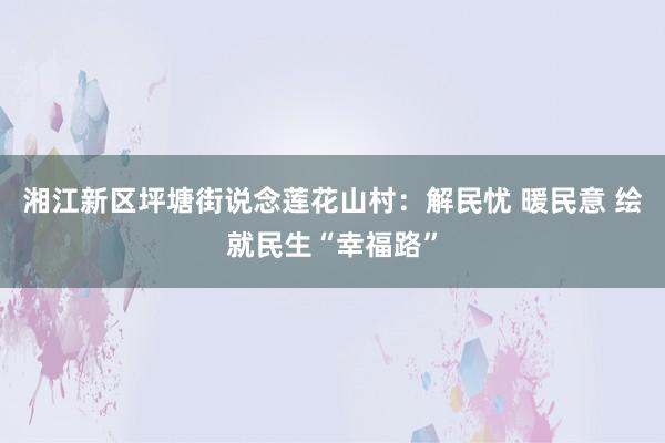 湘江新区坪塘街说念莲花山村：解民忧 暖民意 绘就民生“幸福路”
