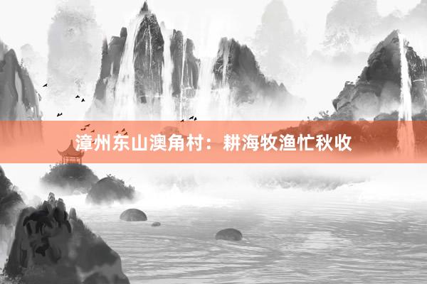 漳州东山澳角村：耕海牧渔忙秋收