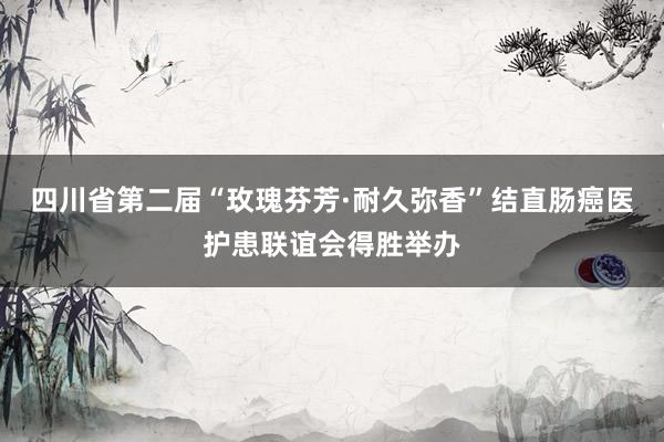 四川省第二届“玫瑰芬芳·耐久弥香”结直肠癌医护患联谊会得胜举办