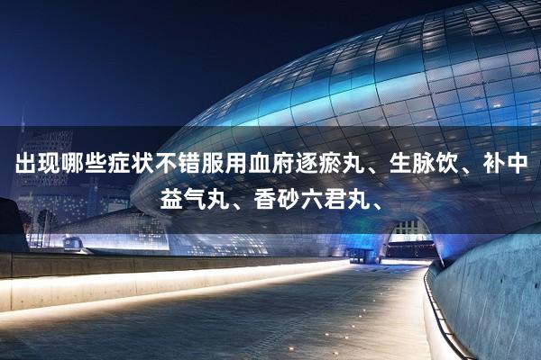 出现哪些症状不错服用血府逐瘀丸、生脉饮、补中益气丸、香砂六君丸、