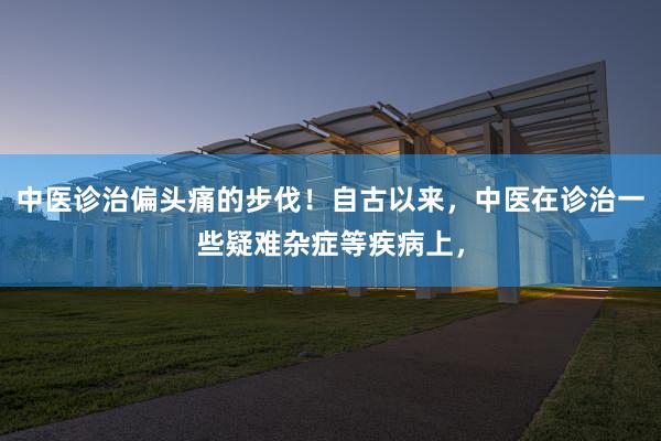中医诊治偏头痛的步伐！自古以来，中医在诊治一些疑难杂症等疾病上，