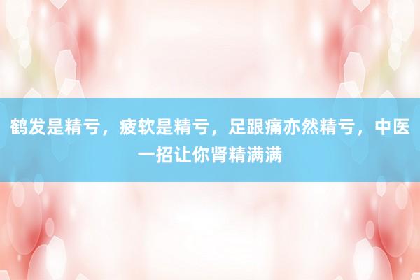 鹤发是精亏，疲软是精亏，足跟痛亦然精亏，中医一招让你肾精满满