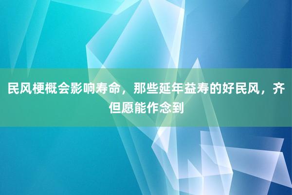 民风梗概会影响寿命，那些延年益寿的好民风，齐但愿能作念到