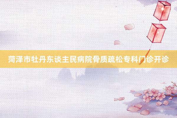 菏泽市牡丹东谈主民病院骨质疏松专科门诊开诊