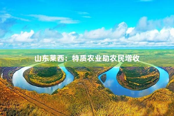 山东莱西：特质农业助农民增收