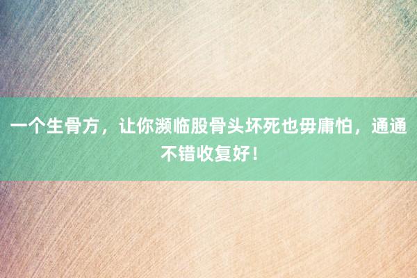 一个生骨方，让你濒临股骨头坏死也毋庸怕，通通不错收复好！