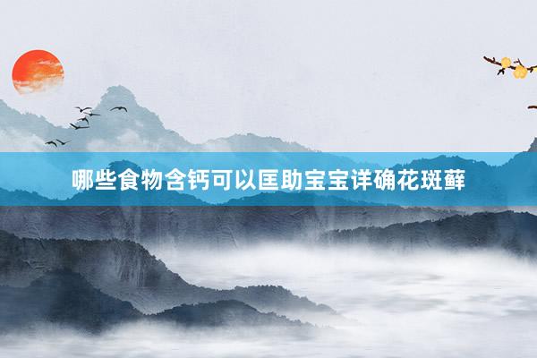 哪些食物含钙可以匡助宝宝详确花斑藓
