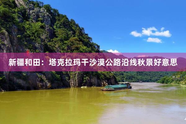 新疆和田：塔克拉玛干沙漠公路沿线秋景好意思