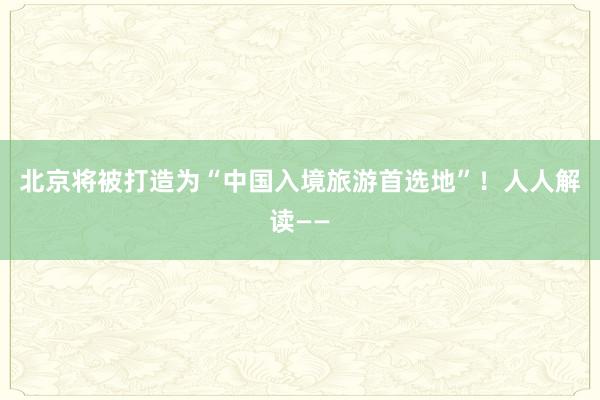 北京将被打造为“中国入境旅游首选地”！人人解读——