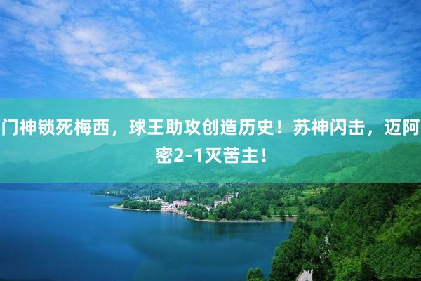 门神锁死梅西，球王助攻创造历史！苏神闪击，迈阿密2-1灭苦主！