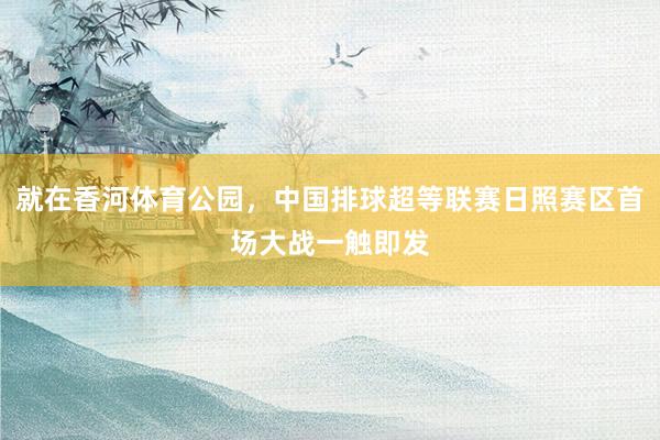 就在香河体育公园，中国排球超等联赛日照赛区首场大战一触即发