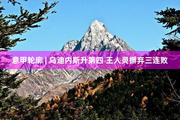 意甲轮廓 | 乌迪内斯升第四 王人灵摒弃三连败
