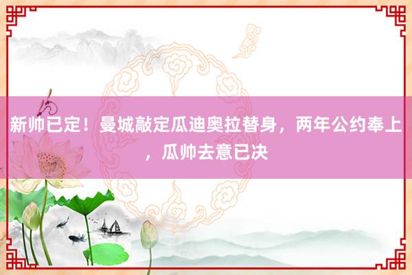新帅已定！曼城敲定瓜迪奥拉替身，两年公约奉上，瓜帅去意已决