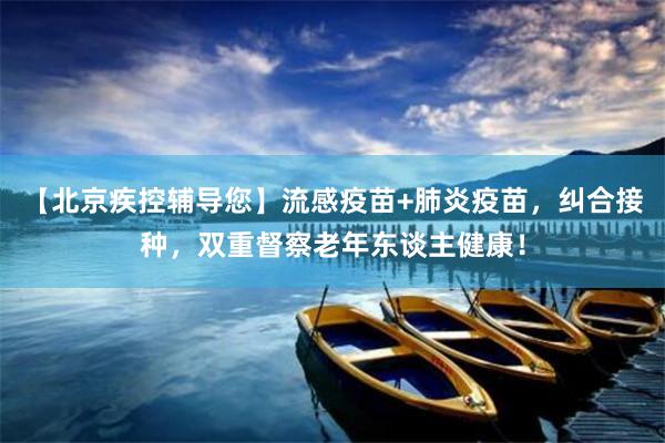 【北京疾控辅导您】流感疫苗+肺炎疫苗，纠合接种，双重督察老年东谈主健康！