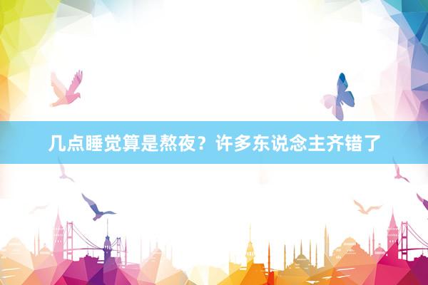 几点睡觉算是熬夜？许多东说念主齐错了