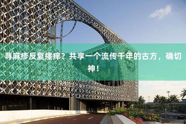 荨麻疹反复瘙痒？共享一个流传千年的古方，确切神！