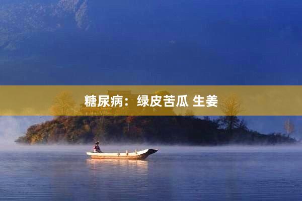 糖尿病：绿皮苦瓜 生姜