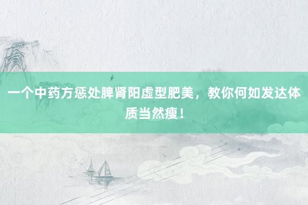 一个中药方惩处脾肾阳虚型肥美，教你何如发达体质当然瘦！