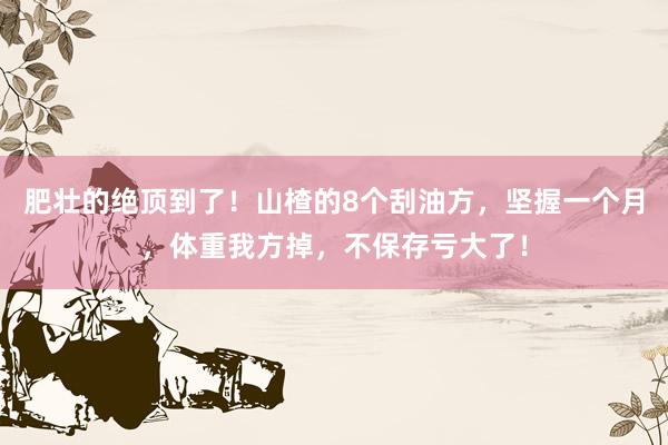 肥壮的绝顶到了！山楂的8个刮油方，坚握一个月，体重我方掉，不保存亏大了！