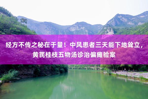 经方不传之秘在于量！中风患者三天能下地耸立，黄芪桂枝五物汤诊治偏瘫验案