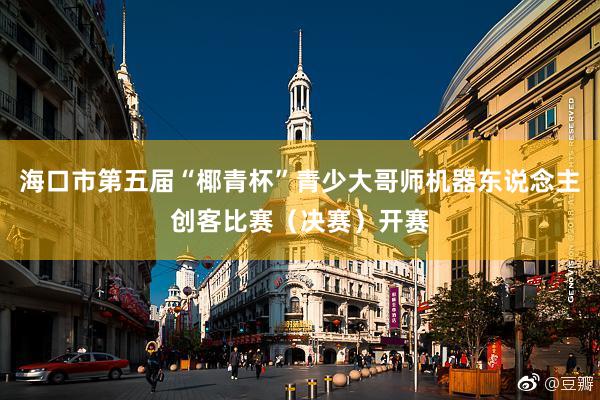 海口市第五届“椰青杯”青少大哥师机器东说念主创客比赛（决赛）开赛